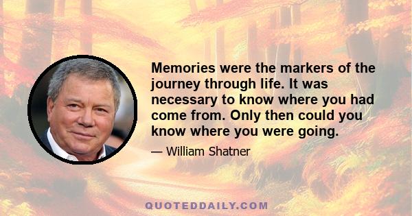 Memories were the markers of the journey through life. It was necessary to know where you had come from. Only then could you know where you were going.