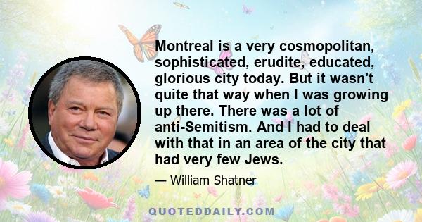 Montreal is a very cosmopolitan, sophisticated, erudite, educated, glorious city today. But it wasn't quite that way when I was growing up there. There was a lot of anti-Semitism. And I had to deal with that in an area