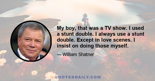 My boy, that was a TV show. I used a stunt double. I always use a stunt double. Except in love scenes. I insist on doing those myself.