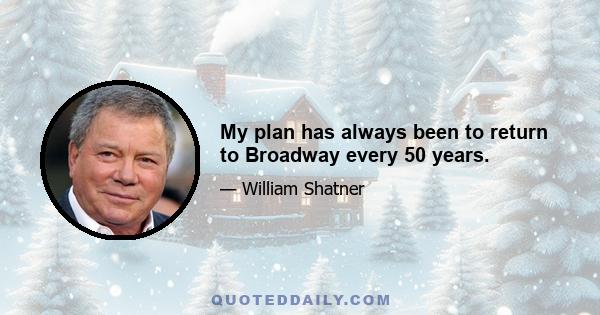 My plan has always been to return to Broadway every 50 years.