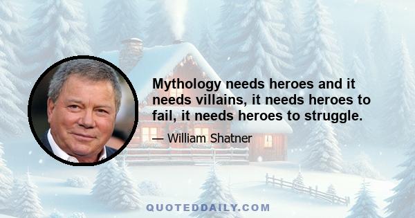 Mythology needs heroes and it needs villains, it needs heroes to fail, it needs heroes to struggle.