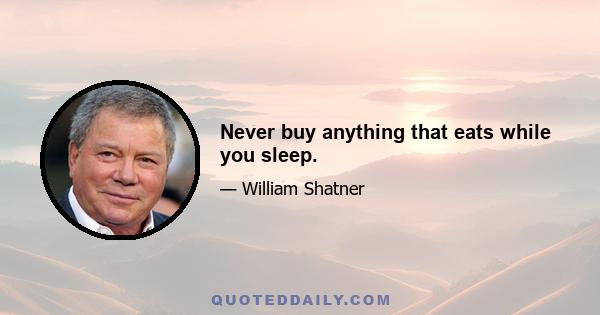 Never buy anything that eats while you sleep.