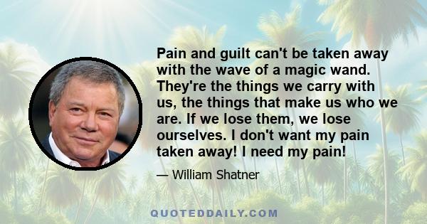 Pain and guilt can't be taken away with the wave of a magic wand. They're the things we carry with us, the things that make us who we are. If we lose them, we lose ourselves. I don't want my pain taken away! I need my