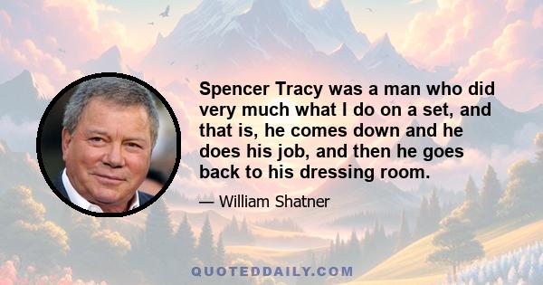 Spencer Tracy was a man who did very much what I do on a set, and that is, he comes down and he does his job, and then he goes back to his dressing room.