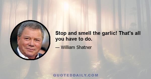 Stop and smell the garlic! That's all you have to do.