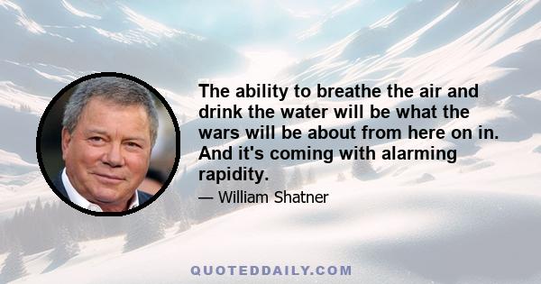 The ability to breathe the air and drink the water will be what the wars will be about from here on in. And it's coming with alarming rapidity.