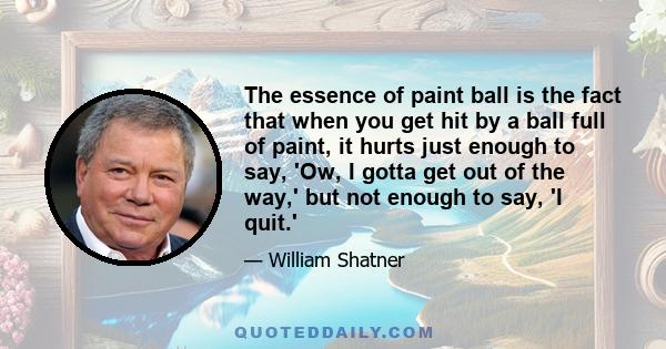 The essence of paint ball is the fact that when you get hit by a ball full of paint, it hurts just enough to say, 'Ow, I gotta get out of the way,' but not enough to say, 'I quit.'