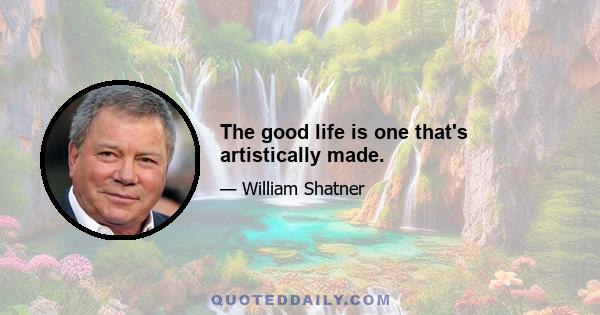 The good life is one that's artistically made.