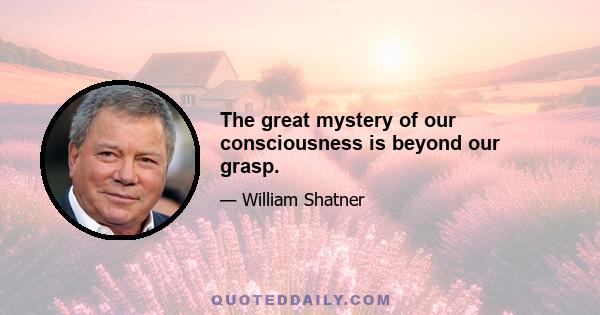 The great mystery of our consciousness is beyond our grasp.