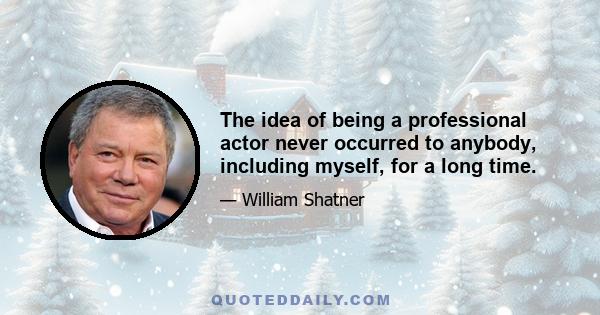 The idea of being a professional actor never occurred to anybody, including myself, for a long time.