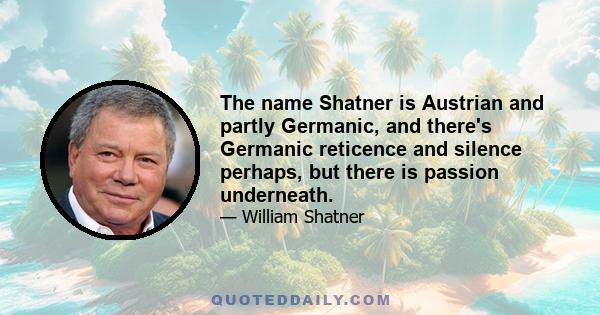 The name Shatner is Austrian and partly Germanic, and there's Germanic reticence and silence perhaps, but there is passion underneath.