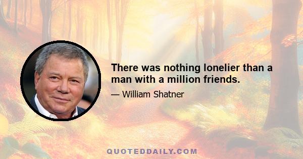 There was nothing lonelier than a man with a million friends.