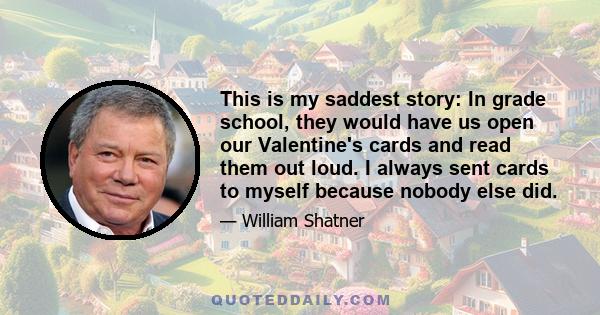 This is my saddest story: In grade school, they would have us open our Valentine's cards and read them out loud. I always sent cards to myself because nobody else did.