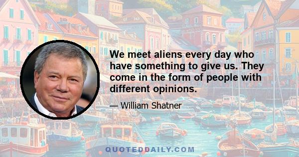 We meet aliens every day who have something to give us. They come in the form of people with different opinions.