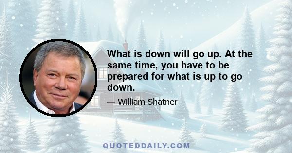 What is down will go up. At the same time, you have to be prepared for what is up to go down.