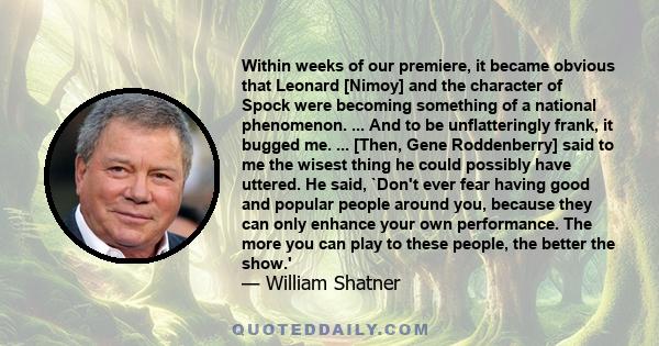 Within weeks of our premiere, it became obvious that Leonard [Nimoy] and the character of Spock were becoming something of a national phenomenon. ... And to be unflatteringly frank, it bugged me. ... [Then, Gene