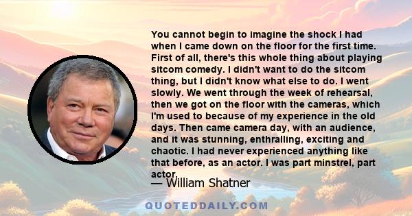 You cannot begin to imagine the shock I had when I came down on the floor for the first time. First of all, there's this whole thing about playing sitcom comedy. I didn't want to do the sitcom thing, but I didn't know