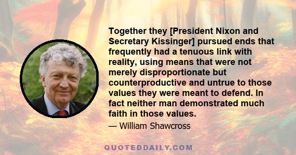 Together they [President Nixon and Secretary Kissinger] pursued ends that frequently had a tenuous link with reality, using means that were not merely disproportionate but counterproductive and untrue to those values