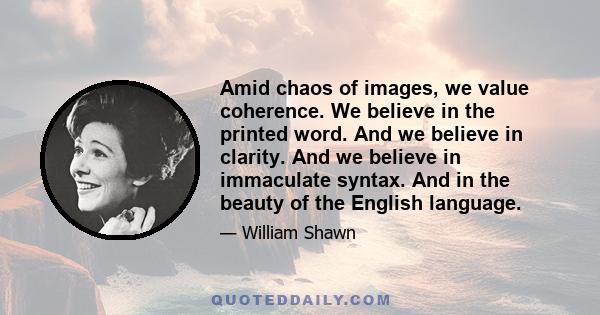 Amid chaos of images, we value coherence. We believe in the printed word. And we believe in clarity. And we believe in immaculate syntax. And in the beauty of the English language.