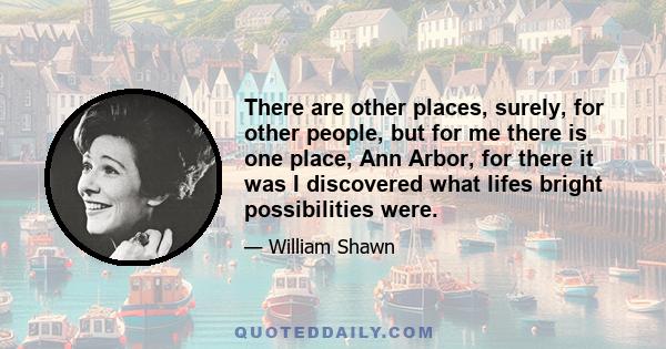 There are other places, surely, for other people, but for me there is one place, Ann  Arbor, for there it was I discovered what lifes bright possibilities were.