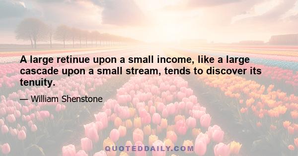 A large retinue upon a small income, like a large cascade upon a small stream, tends to discover its tenuity.