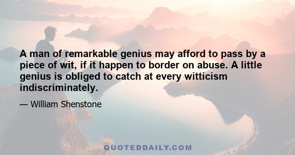 A man of remarkable genius may afford to pass by a piece of wit, if it happen to border on abuse. A little genius is obliged to catch at every witticism indiscriminately.