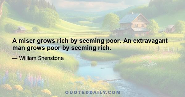 A miser grows rich by seeming poor. An extravagant man grows poor by seeming rich.