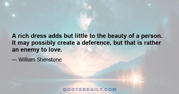 A rich dress adds but little to the beauty of a person. It may possibly create a deference, but that is rather an enemy to love.