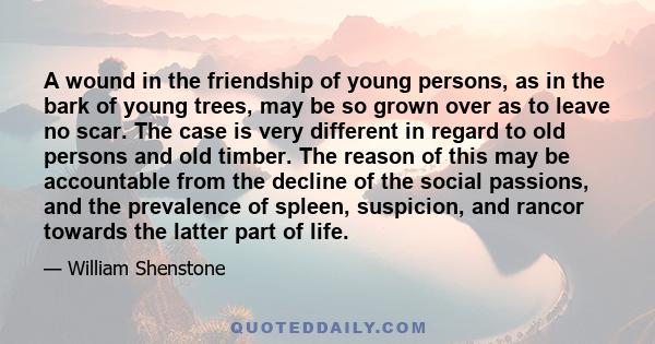 A wound in the friendship of young persons, as in the bark of young trees, may be so grown over as to leave no scar. The case is very different in regard to old persons and old timber. The reason of this may be