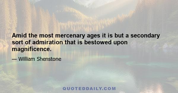 Amid the most mercenary ages it is but a secondary sort of admiration that is bestowed upon magnificence.