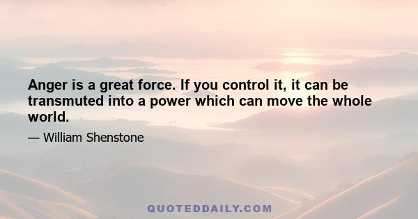 Anger is a great force. If you control it, it can be transmuted into a power which can move the whole world.