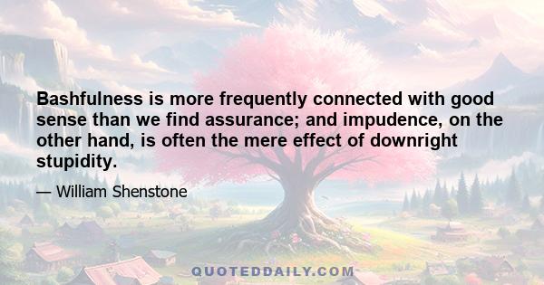 Bashfulness is more frequently connected with good sense than we find assurance; and impudence, on the other hand, is often the mere effect of downright stupidity.