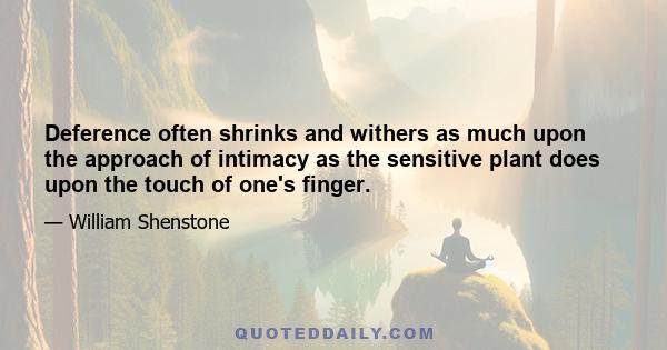 Deference often shrinks and withers as much upon the approach of intimacy as the sensitive plant does upon the touch of one's finger.