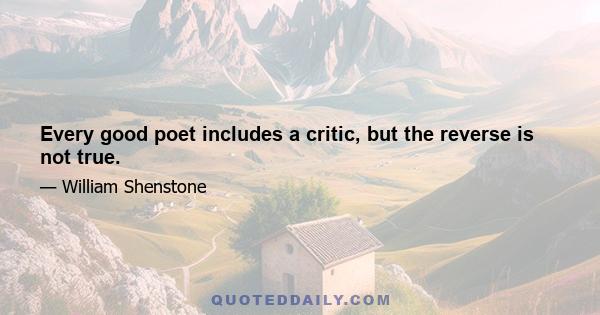 Every good poet includes a critic, but the reverse is not true.