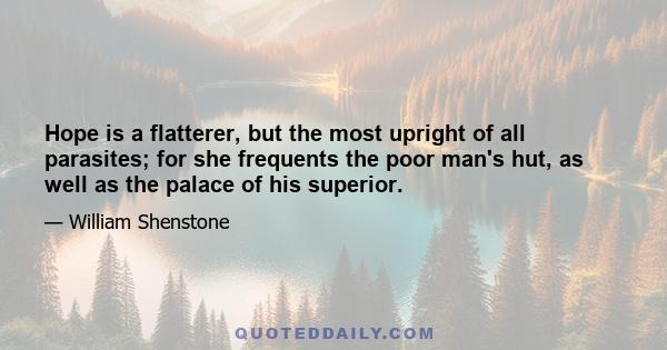 Hope is a flatterer, but the most upright of all parasites; for she frequents the poor man's hut, as well as the palace of his superior.