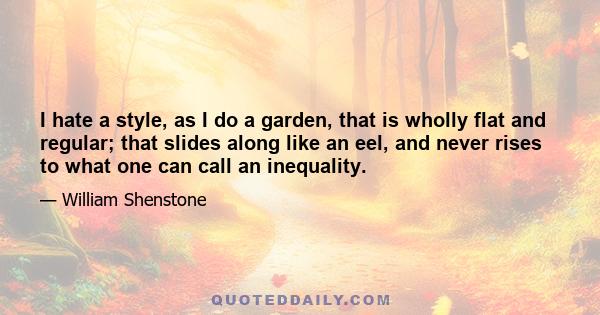 I hate a style, as I do a garden, that is wholly flat and regular; that slides along like an eel, and never rises to what one can call an inequality.