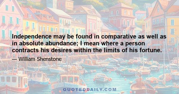 Independence may be found in comparative as well as in absolute abundance; I mean where a person contracts his desires within the limits of his fortune.