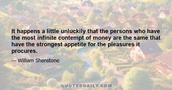 It happens a little unluckily that the persons who have the most infinite contempt of money are the same that have the strongest appetite for the pleasures it procures.