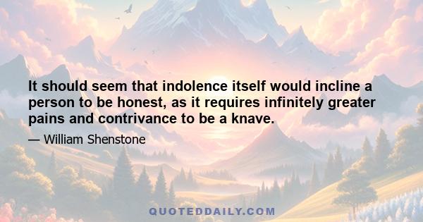 It should seem that indolence itself would incline a person to be honest, as it requires infinitely greater pains and contrivance to be a knave.