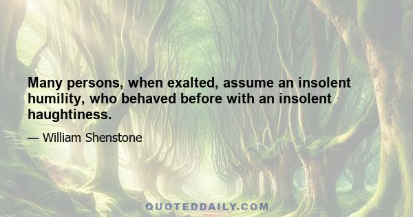 Many persons, when exalted, assume an insolent humility, who behaved before with an insolent haughtiness.