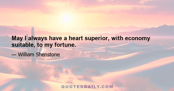 May I always have a heart superior, with economy suitable, to my fortune.