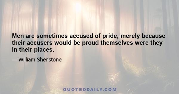 Men are sometimes accused of pride, merely because their accusers would be proud themselves were they in their places.