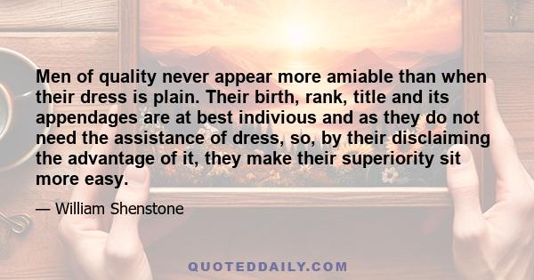 Men of quality never appear more amiable than when their dress is plain. Their birth, rank, title and its appendages are at best indivious and as they do not need the assistance of dress, so, by their disclaiming the