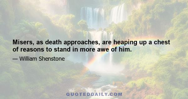 Misers, as death approaches, are heaping up a chest of reasons to stand in more awe of him.