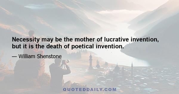 Necessity may be the mother of lucrative invention, but it is the death of poetical invention.