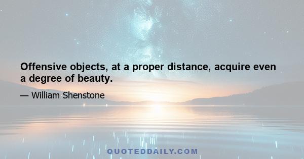 Offensive objects, at a proper distance, acquire even a degree of beauty.