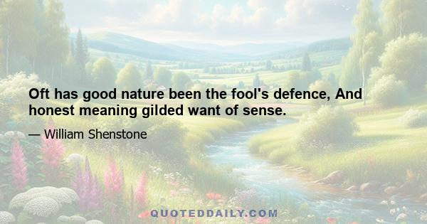 Oft has good nature been the fool's defence, And honest meaning gilded want of sense.