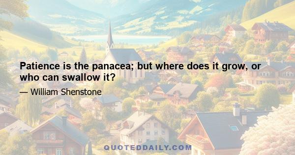 Patience is the panacea; but where does it grow, or who can swallow it?