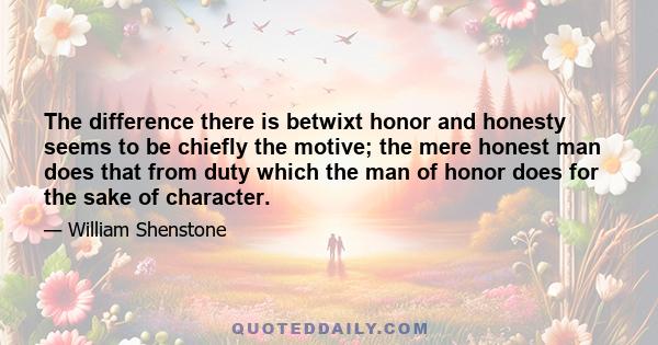 The difference there is betwixt honor and honesty seems to be chiefly the motive; the mere honest man does that from duty which the man of honor does for the sake of character.