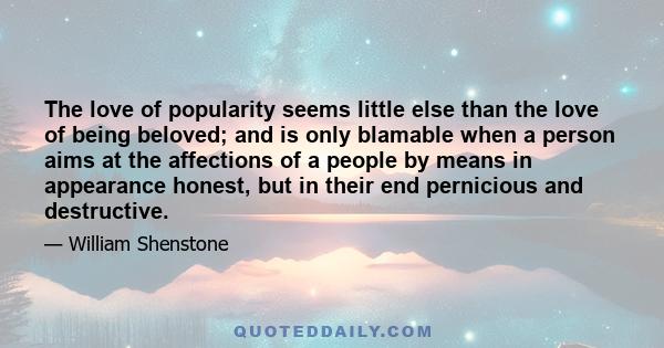 The love of popularity seems little else than the love of being beloved; and is only blamable when a person aims at the affections of a people by means in appearance honest, but in their end pernicious and destructive.